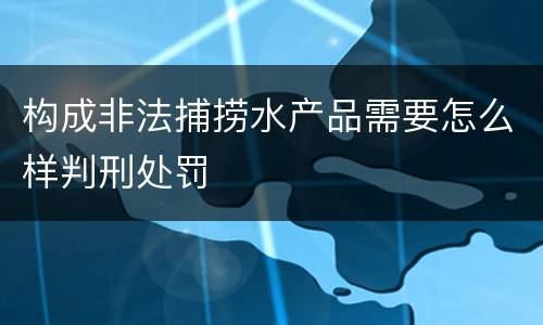 构成非法捕捞水产品需要怎么样判刑处罚