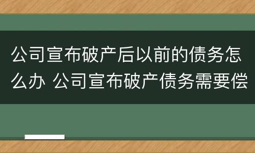 公司宣布破产后以前的债务怎么办 公司宣布破产债务需要偿还吗?