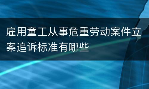 雇用童工从事危重劳动案件立案追诉标准有哪些