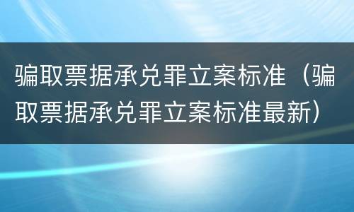 骗取票据承兑罪立案标准（骗取票据承兑罪立案标准最新）