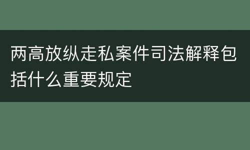 两高放纵走私案件司法解释包括什么重要规定