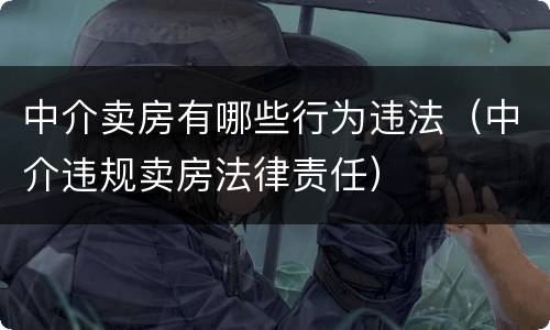 中介卖房有哪些行为违法（中介违规卖房法律责任）