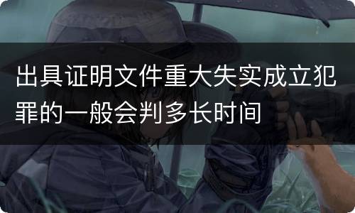 出具证明文件重大失实成立犯罪的一般会判多长时间