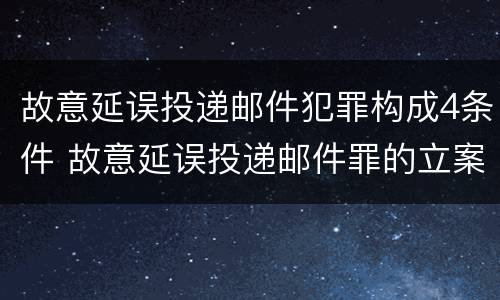 故意延误投递邮件犯罪构成4条件 故意延误投递邮件罪的立案标准