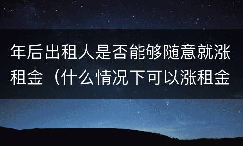年后出租人是否能够随意就涨租金（什么情况下可以涨租金）