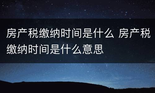 房产税缴纳时间是什么 房产税缴纳时间是什么意思