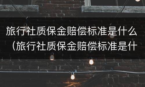 旅行社质保金赔偿标准是什么（旅行社质保金赔偿标准是什么意思）