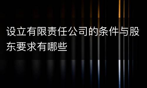 设立有限责任公司的条件与股东要求有哪些