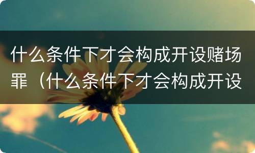 什么条件下才会构成开设赌场罪（什么条件下才会构成开设赌场罪行）