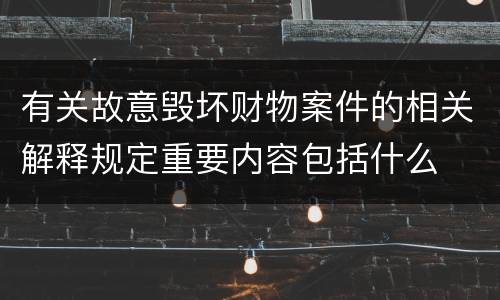 有关故意毁坏财物案件的相关解释规定重要内容包括什么