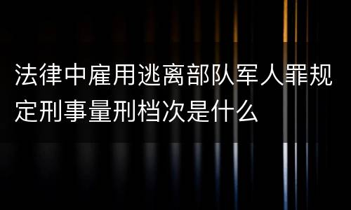 法律中雇用逃离部队军人罪规定刑事量刑档次是什么
