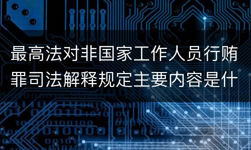 最高法对非国家工作人员行贿罪司法解释规定主要内容是什么