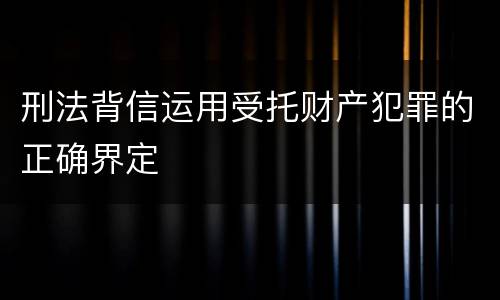 刑法背信运用受托财产犯罪的正确界定