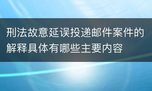 刑法故意延误投递邮件案件的解释具体有哪些主要内容