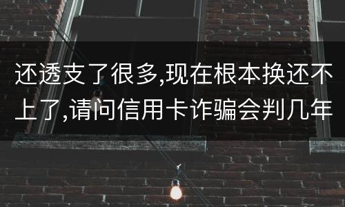 还透支了很多,现在根本换还不上了,请问信用卡诈骗会判几年啊