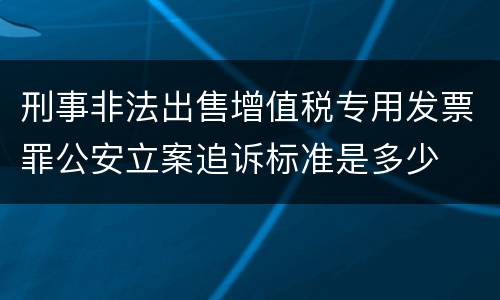 刑事非法出售增值税专用发票罪公安立案追诉标准是多少