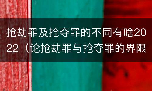 抢劫罪及抢夺罪的不同有啥2022（论抢劫罪与抢夺罪的界限）