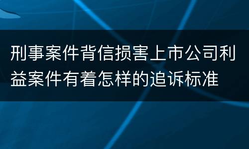 刑事案件背信损害上市公司利益案件有着怎样的追诉标准