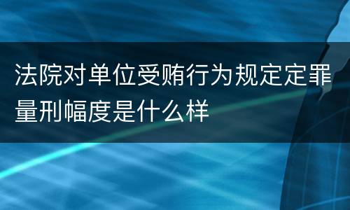 法院对单位受贿行为规定定罪量刑幅度是什么样
