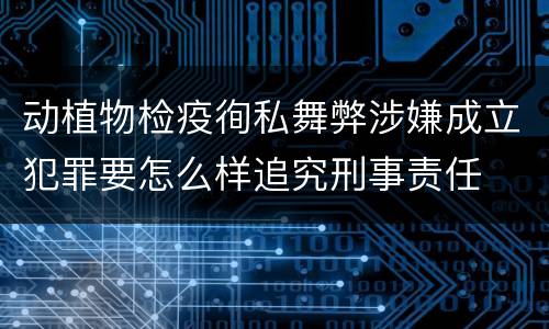 动植物检疫徇私舞弊涉嫌成立犯罪要怎么样追究刑事责任