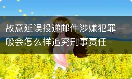 故意延误投递邮件涉嫌犯罪一般会怎么样追究刑事责任