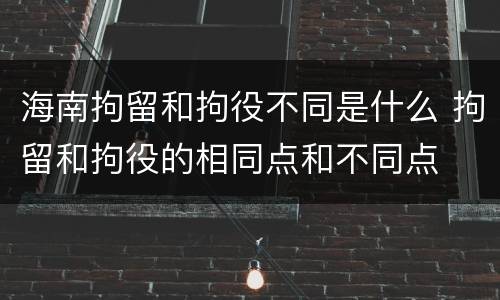 海南拘留和拘役不同是什么 拘留和拘役的相同点和不同点