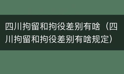 四川拘留和拘役差别有啥（四川拘留和拘役差别有啥规定）
