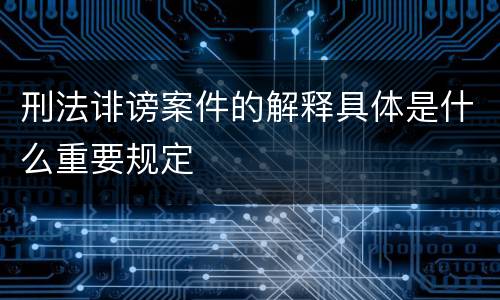 刑法诽谤案件的解释具体是什么重要规定