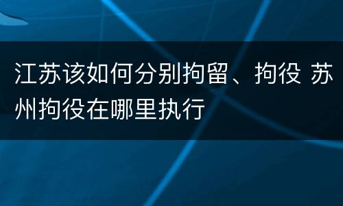 江苏该如何分别拘留、拘役 苏州拘役在哪里执行