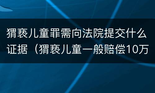 猬亵儿童罪需向法院提交什么证据（猬亵儿童一般赔偿10万）