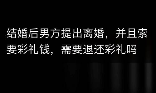 结婚后男方提出离婚，并且索要彩礼钱，需要退还彩礼吗