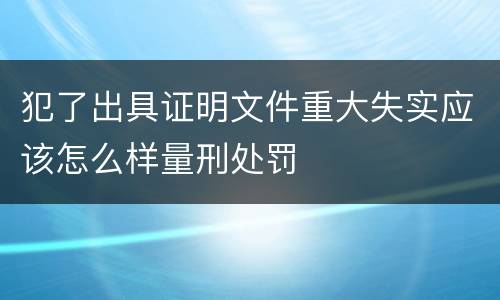犯了出具证明文件重大失实应该怎么样量刑处罚