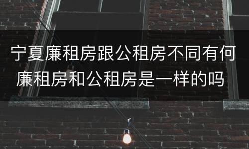 宁夏廉租房跟公租房不同有何 廉租房和公租房是一样的吗