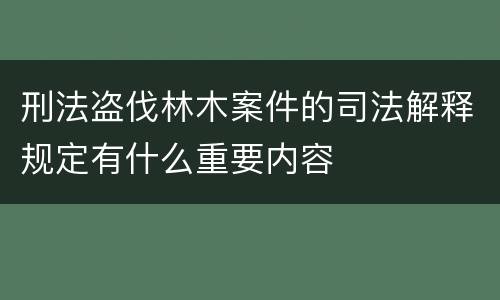 刑法盗伐林木案件的司法解释规定有什么重要内容