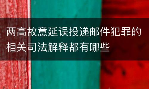 两高故意延误投递邮件犯罪的相关司法解释都有哪些