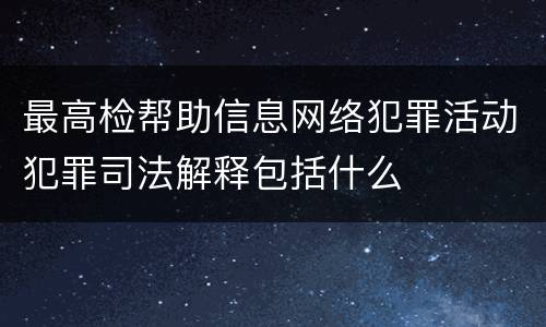最高检帮助信息网络犯罪活动犯罪司法解释包括什么