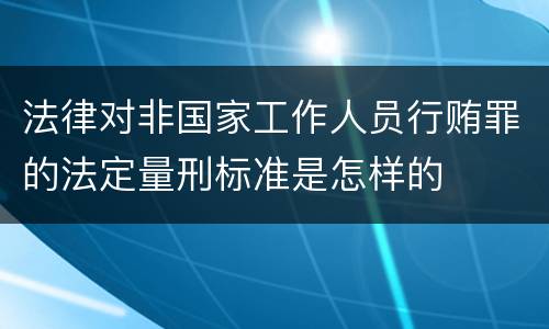 法律对非国家工作人员行贿罪的法定量刑标准是怎样的
