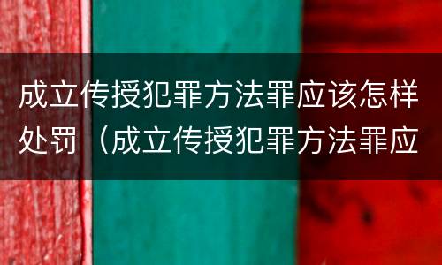 成立传授犯罪方法罪应该怎样处罚（成立传授犯罪方法罪应该怎样处罚他人）
