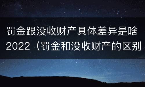罚金跟没收财产具体差异是啥2022（罚金和没收财产的区别）