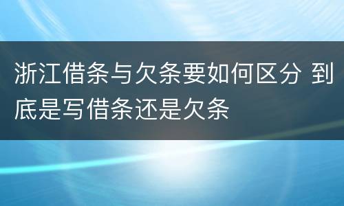 浙江借条与欠条要如何区分 到底是写借条还是欠条