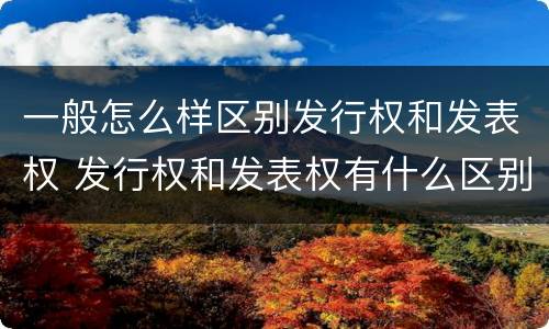 一般怎么样区别发行权和发表权 发行权和发表权有什么区别