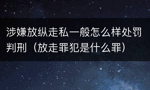 涉嫌放纵走私一般怎么样处罚判刑（放走罪犯是什么罪）