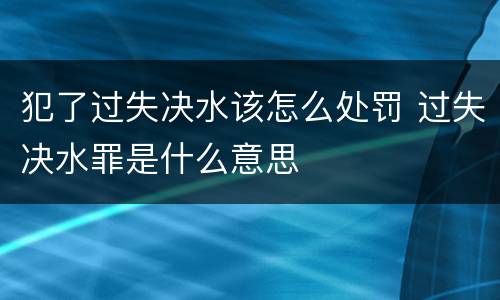 犯了过失决水该怎么处罚 过失决水罪是什么意思