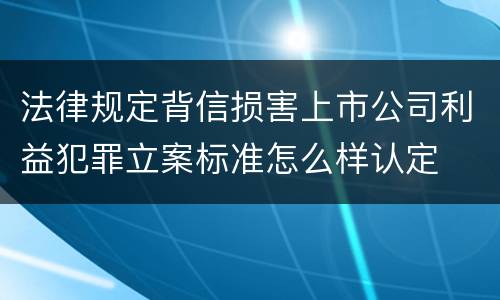法律规定背信损害上市公司利益犯罪立案标准怎么样认定