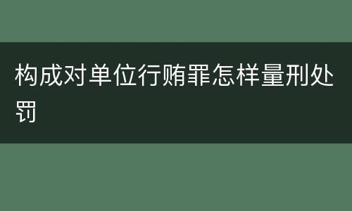 构成对单位行贿罪怎样量刑处罚