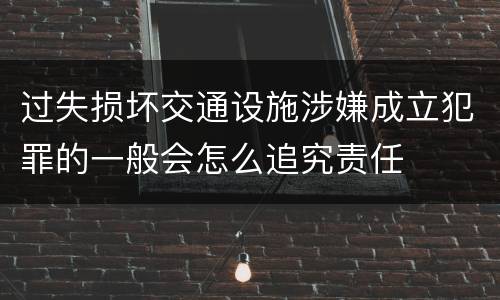 过失损坏交通设施涉嫌成立犯罪的一般会怎么追究责任