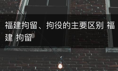 福建拘留、拘役的主要区别 福建 拘留