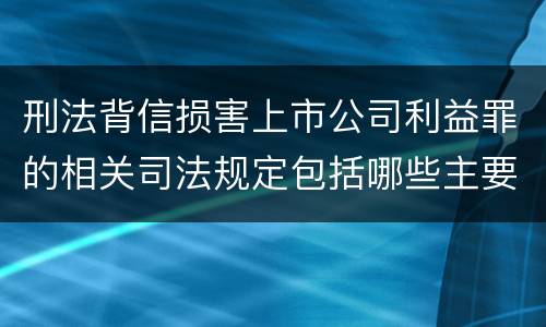 刑法背信损害上市公司利益罪的相关司法规定包括哪些主要内容