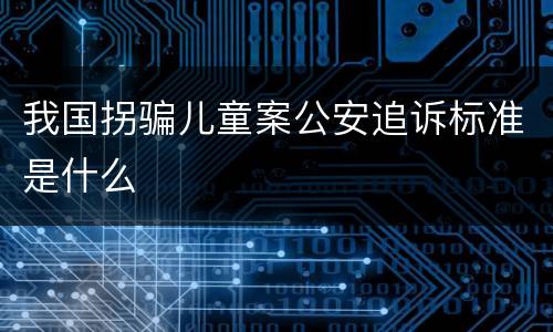 我国拐骗儿童案公安追诉标准是什么