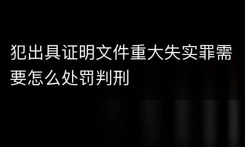 犯出具证明文件重大失实罪需要怎么处罚判刑